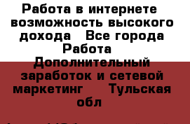 Работа в интернете, возможность высокого дохода - Все города Работа » Дополнительный заработок и сетевой маркетинг   . Тульская обл.